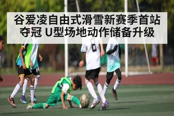 谷爱凌自由式滑雪新赛季首站夺冠 U型场地动作储备升级